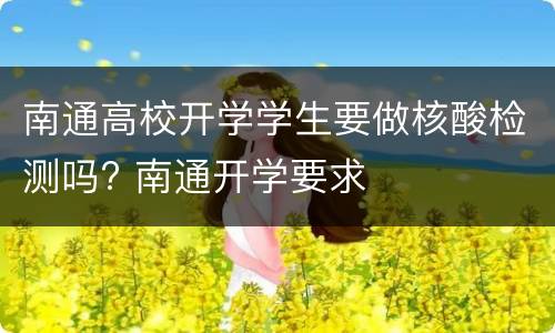 南通高校开学学生要做核酸检测吗? 南通开学要求