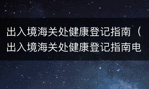 出入境海关处健康登记指南（出入境海关处健康登记指南电子版）