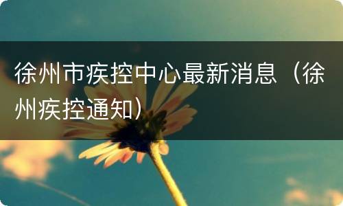 徐州市疾控中心最新消息（徐州疾控通知）