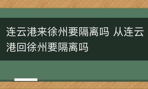 连云港来徐州要隔离吗 从连云港回徐州要隔离吗