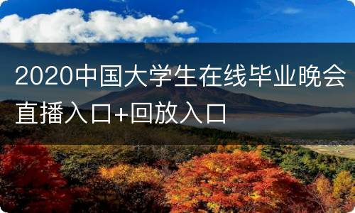 2020中国大学生在线毕业晚会直播入口+回放入口