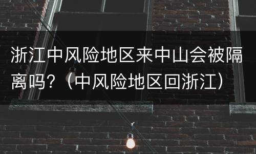 浙江中风险地区来中山会被隔离吗?（中风险地区回浙江）