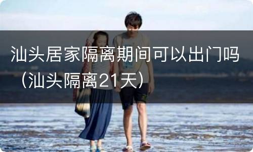 汕头居家隔离期间可以出门吗（汕头隔离21天）