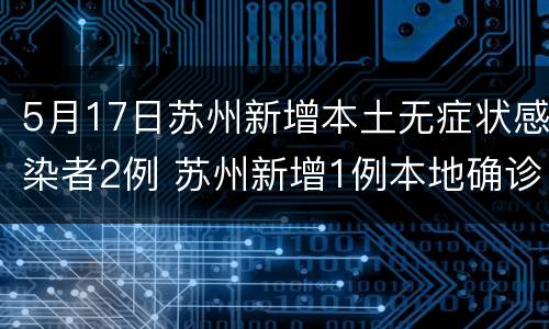 5月17日苏州新增本土无症状感染者2例 苏州新增1例本地确诊病例