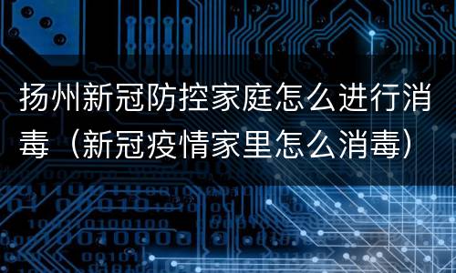 扬州新冠防控家庭怎么进行消毒（新冠疫情家里怎么消毒）