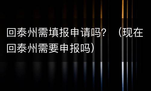 回泰州需填报申请吗？（现在回泰州需要申报吗）