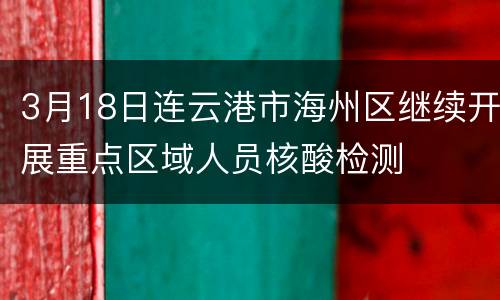 3月18日连云港市海州区继续开展重点区域人员核酸检测