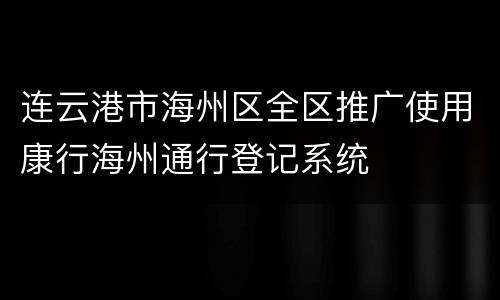连云港市海州区全区推广使用康行海州通行登记系统