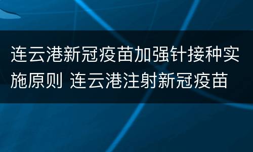 连云港新冠疫苗加强针接种实施原则 连云港注射新冠疫苗