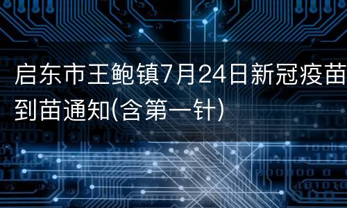 启东市王鲍镇7月24日新冠疫苗到苗通知(含第一针)