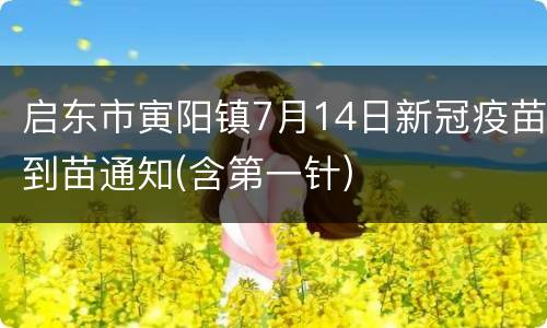 启东市寅阳镇7月14日新冠疫苗到苗通知(含第一针)