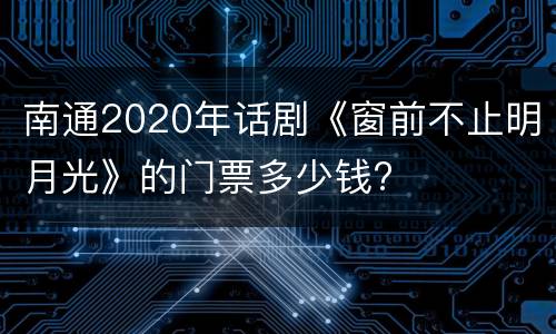 南通2020年话剧《窗前不止明月光》的门票多少钱?