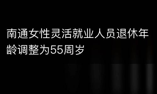南通女性灵活就业人员退休年龄调整为55周岁
