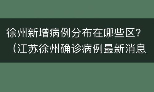 徐州新增病例分布在哪些区？（江苏徐州确诊病例最新消息）
