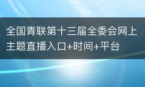 全国青联第十三届全委会网上主题直播入口+时间+平台