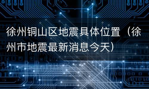 徐州铜山区地震具体位置（徐州市地震最新消息今天）