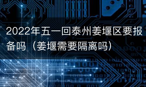 2022年五一回泰州姜堰区要报备吗（姜堰需要隔离吗）