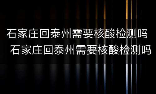 石家庄回泰州需要核酸检测吗 石家庄回泰州需要核酸检测吗现在