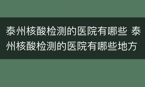 泰州核酸检测的医院有哪些 泰州核酸检测的医院有哪些地方