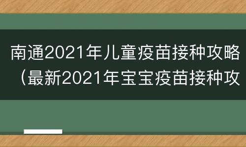 南通2021年儿童疫苗接种攻略（最新2021年宝宝疫苗接种攻略）
