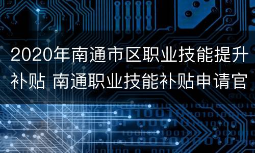 2020年南通市区职业技能提升补贴 南通职业技能补贴申请官网