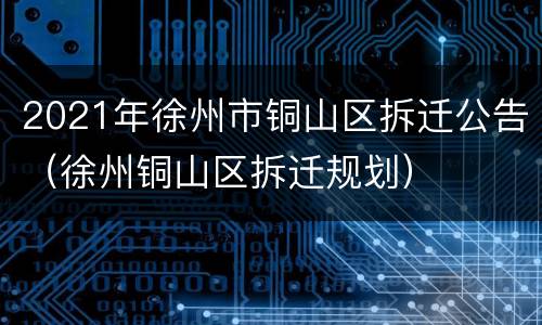 2021年徐州市铜山区拆迁公告（徐州铜山区拆迁规划）