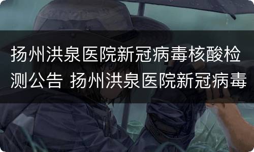 扬州洪泉医院新冠病毒核酸检测公告 扬州洪泉医院新冠病毒核酸检测公告最新