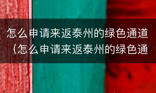 怎么申请来返泰州的绿色通道（怎么申请来返泰州的绿色通道呢）