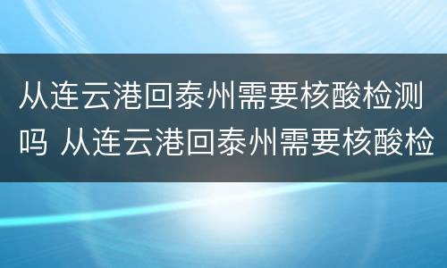 从连云港回泰州需要核酸检测吗 从连云港回泰州需要核酸检测吗今天