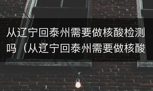 从辽宁回泰州需要做核酸检测吗（从辽宁回泰州需要做核酸检测吗最新）