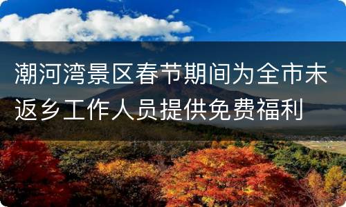 潮河湾景区春节期间为全市未返乡工作人员提供免费福利
