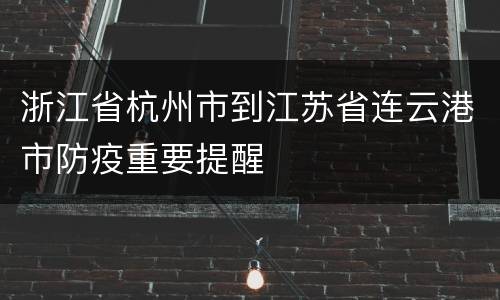 浙江省杭州市到江苏省连云港市防疫重要提醒
