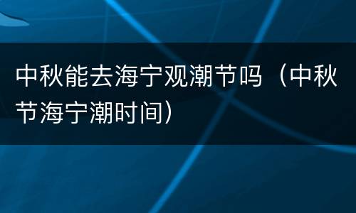 中秋能去海宁观潮节吗（中秋节海宁潮时间）
