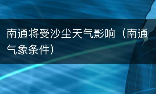 南通将受沙尘天气影响（南通气象条件）