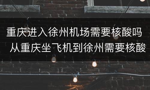 重庆进入徐州机场需要核酸吗 从重庆坐飞机到徐州需要核酸检测吗?