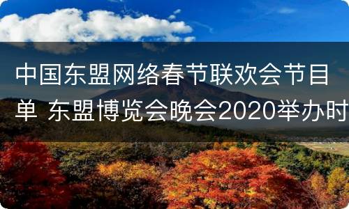 中国东盟网络春节联欢会节目单 东盟博览会晚会2020举办时间