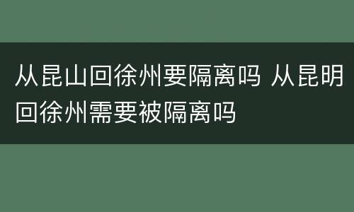 从昆山回徐州要隔离吗 从昆明回徐州需要被隔离吗