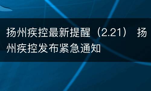 扬州疾控最新提醒（2.21） 扬州疾控发布紧急通知
