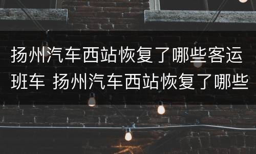 扬州汽车西站恢复了哪些客运班车 扬州汽车西站恢复了哪些客运班车运营