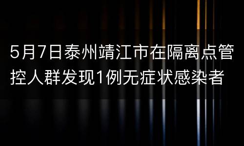 5月7日泰州靖江市在隔离点管控人群发现1例无症状感染者