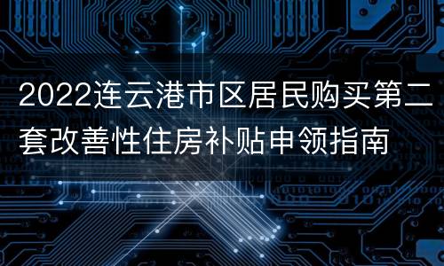 2022连云港市区居民购买第二套改善性住房补贴申领指南