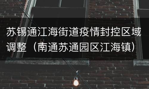 苏锡通江海街道疫情封控区域调整（南通苏通园区江海镇）