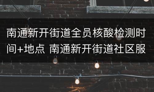 南通新开街道全员核酸检测时间+地点 南通新开街道社区服务中心电话