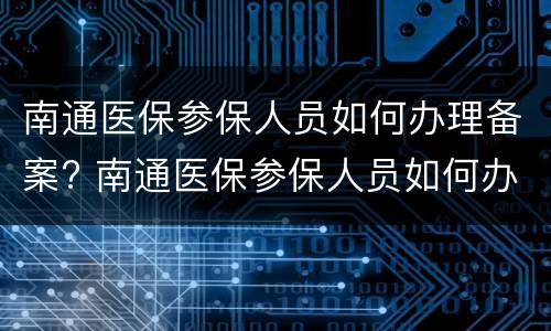 南通医保参保人员如何办理备案? 南通医保参保人员如何办理备案登记