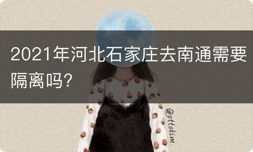 2021年河北石家庄去南通需要隔离吗?