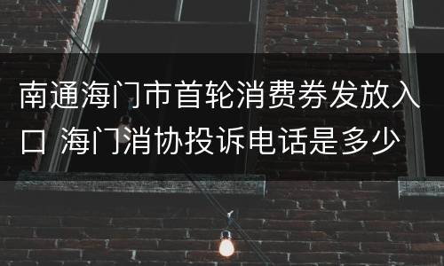 南通海门市首轮消费券发放入口 海门消协投诉电话是多少