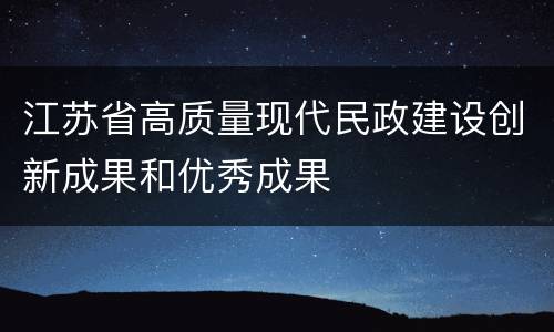 江苏省高质量现代民政建设创新成果和优秀成果