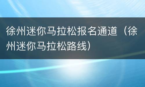 徐州迷你马拉松报名通道（徐州迷你马拉松路线）