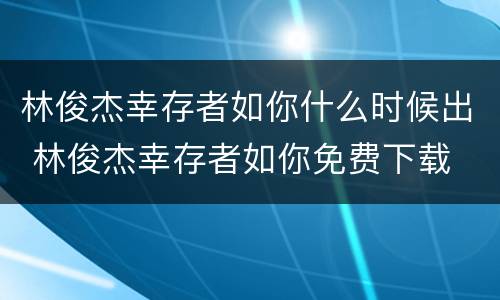 林俊杰幸存者如你什么时候出 林俊杰幸存者如你免费下载