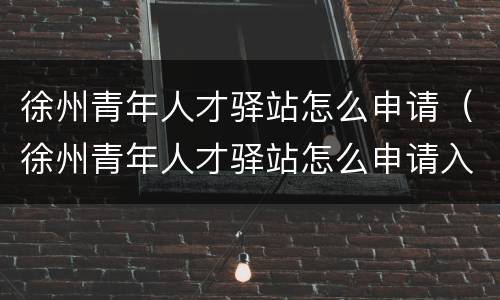 徐州青年人才驿站怎么申请（徐州青年人才驿站怎么申请入驻）